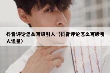 抖音评论怎么写吸引人（抖音评论怎么写吸引人追星）