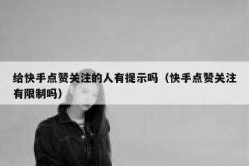 给快手点赞关注的人有提示吗（快手点赞关注有限制吗）