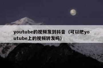 youtube的视频发到抖音（可以把youtube上的视频转发吗）