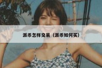 派币怎样交易（派币如何买）
