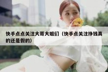 快手点点关注大哥大姐们（快手点关注挣钱真的还是假的）
