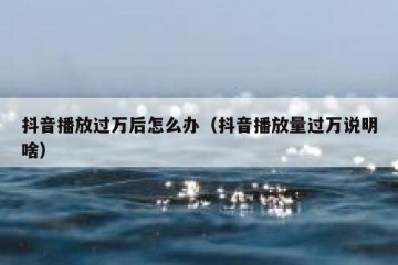 抖音播放过万后怎么办（抖音播放量过万说明啥）