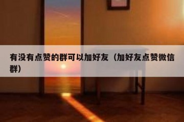 有没有点赞的群可以加好友（加好友点赞微信群）