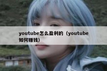 youtube怎么盈利的（youtube如何赚钱）