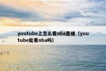 youtube上怎么看nba直播（youtube能看nba吗）