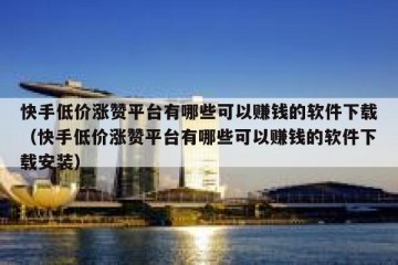 快手低价涨赞平台有哪些可以赚钱的软件下载（快手低价涨赞平台有哪些可以赚钱的软件下载安装）