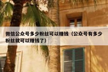 微信公众号多少粉丝可以赚钱（公众号有多少粉丝就可以赚钱了）