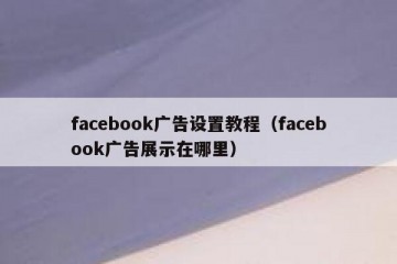 facebook广告设置教程（facebook广告展示在哪里）