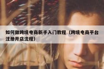 如何做跨境电商新手入门教程（跨境电商平台注册开店流程）