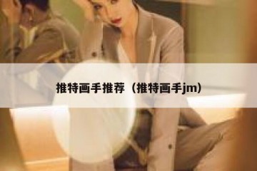 推特画手推荐（推特画手jm）