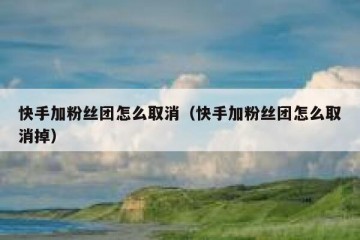 快手加粉丝团怎么取消（快手加粉丝团怎么取消掉）