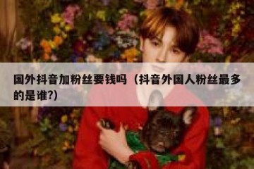 国外抖音加粉丝要钱吗（抖音外国人粉丝最多的是谁?）
