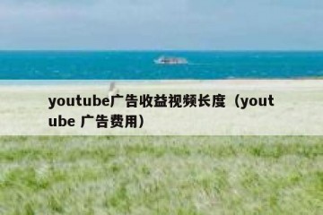 youtube广告收益视频长度（youtube 广告费用）