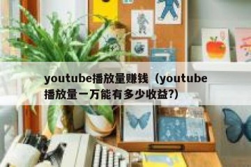 youtube播放量赚钱（youtube播放量一万能有多少收益?）