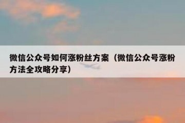 微信公众号如何涨粉丝方案（微信公众号涨粉方法全攻略分享）