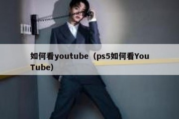 如何看youtube（ps5如何看YouTube）