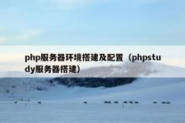 php服务器环境搭建及配置（phpstudy服务器搭建）