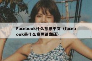 Facebook什么意思中文（facebook是什么意思请翻译）