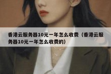 香港云服务器10元一年怎么收费（香港云服务器10元一年怎么收费的）