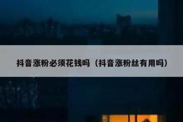 抖音涨粉必须花钱吗（抖音涨粉丝有用吗）