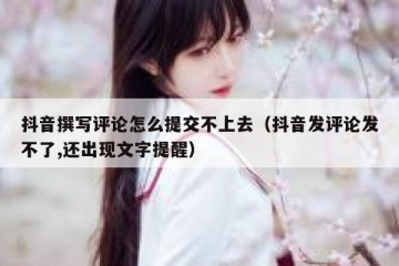 抖音撰写评论怎么提交不上去（抖音发评论发不了,还出现文字提醒）