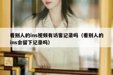 看别人的ins视频有访客记录吗（看别人的ins会留下记录吗）
