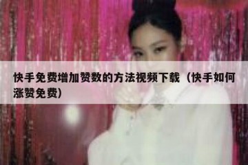 快手免费增加赞数的方法视频下载（快手如何涨赞免费）