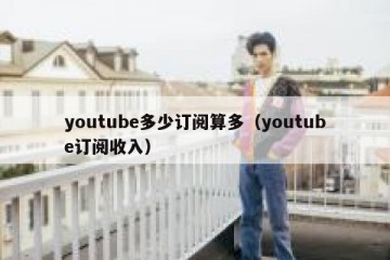 youtube多少订阅算多（youtube订阅收入）