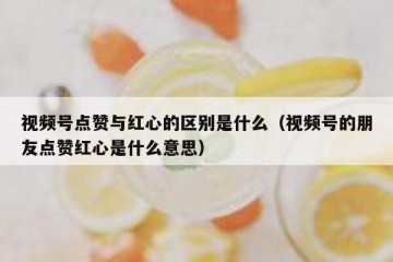视频号点赞与红心的区别是什么（视频号的朋友点赞红心是什么意思）