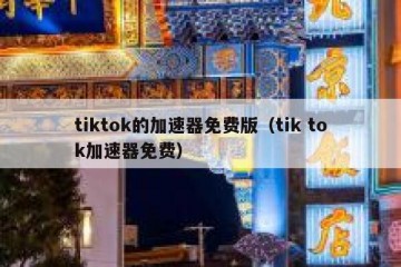 tiktok的加速器免费版（tik tok加速器免费）
