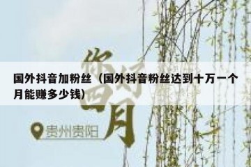 国外抖音加粉丝（国外抖音粉丝达到十万一个月能赚多少钱）
