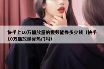 快手上10万播放量的视频能挣多少钱（快手10万播放量算热门吗）