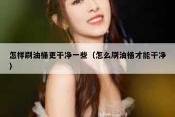 怎样刷油桶更干净一些（怎么刷油桶才能干净）