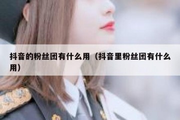 抖音的粉丝团有什么用（抖音里粉丝团有什么用）