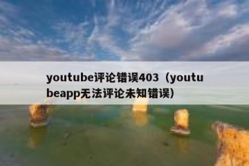 youtube评论错误403（youtubeapp无法评论未知错误）