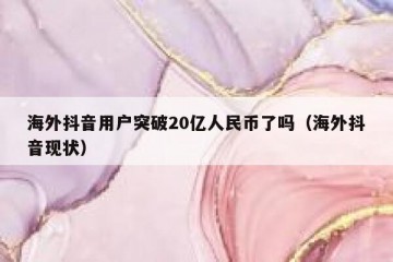 海外抖音用户突破20亿人民币了吗（海外抖音现状）