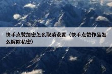 快手点赞加密怎么取消设置（快手点赞作品怎么解除私密）