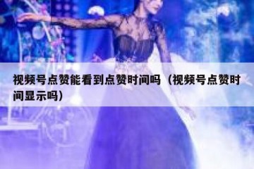 视频号点赞能看到点赞时间吗（视频号点赞时间显示吗）
