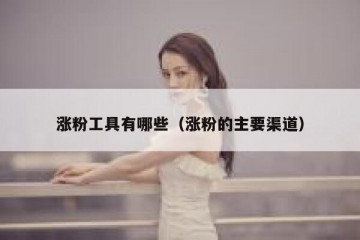 涨粉工具有哪些（涨粉的主要渠道）