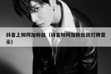 抖音上如何加粉丝（抖音如何加粉丝团灯牌显示）