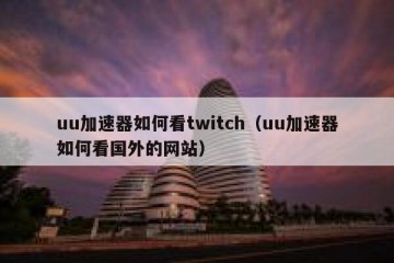 uu加速器如何看twitch（uu加速器如何看国外的网站）