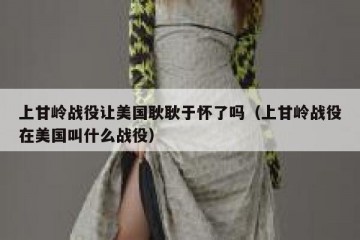 上甘岭战役让美国耿耿于怀了吗（上甘岭战役在美国叫什么战役）