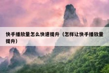 快手播放量怎么快速提升（怎样让快手播放量提升）