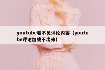 youtube看不见评论内容（youtube评论加载不出来）