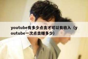 youtube有多少点击才可以有收入（youtube一次点击赚多少）