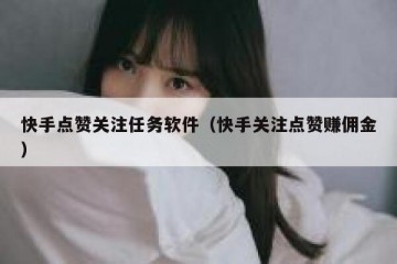 快手点赞关注任务软件（快手关注点赞赚佣金）