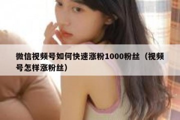 微信视频号如何快速涨粉1000粉丝（视频号怎样涨粉丝）