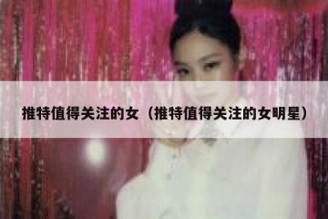 推特值得关注的女（推特值得关注的女明星）