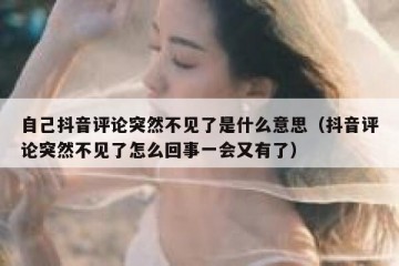 自己抖音评论突然不见了是什么意思（抖音评论突然不见了怎么回事一会又有了）