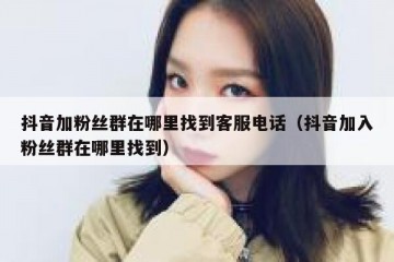 抖音加粉丝群在哪里找到客服电话（抖音加入粉丝群在哪里找到）